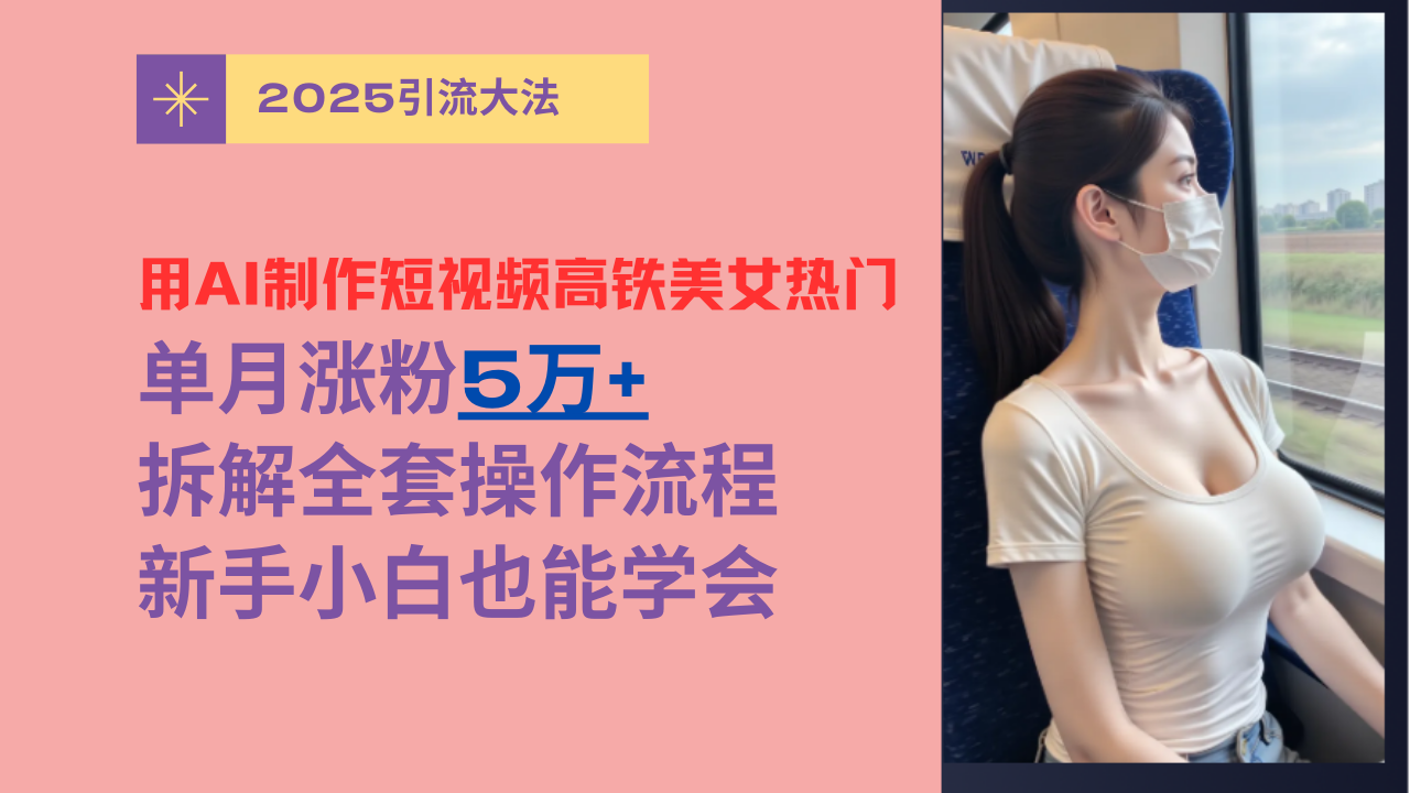 用AI制作短视频高铁美女热门玩法，单月涨粉5万+，拆解全套操作流程，新手小白也能学会-思维屋-分享无限项目创意