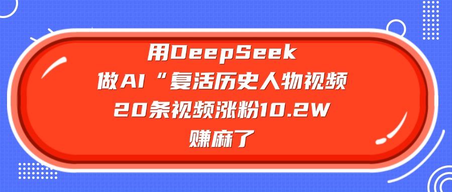 用DeepSeek做AI“复活历史人物”视频,20条视频涨粉10.2W,赚麻了-思维屋-分享无限项目创意