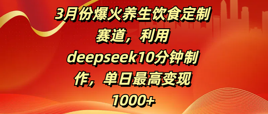 3月份爆火养生饮食定制赛道，利用deepseek10分钟制作，单日最高变现1000+-思维屋-分享无限项目创意