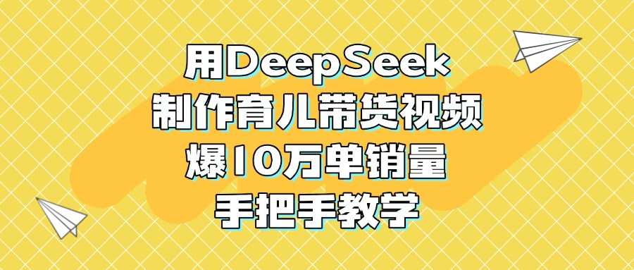 用DeepSeek制作育儿带货视频，爆10万单销量，手把手教学-思维屋-分享无限项目创意