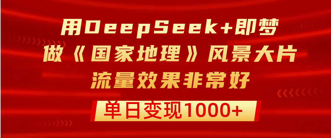 用DeepSeek+即梦制作《国家地理》风景大片，流量效果非常好，单日变现1000+-思维屋-分享无限项目创意