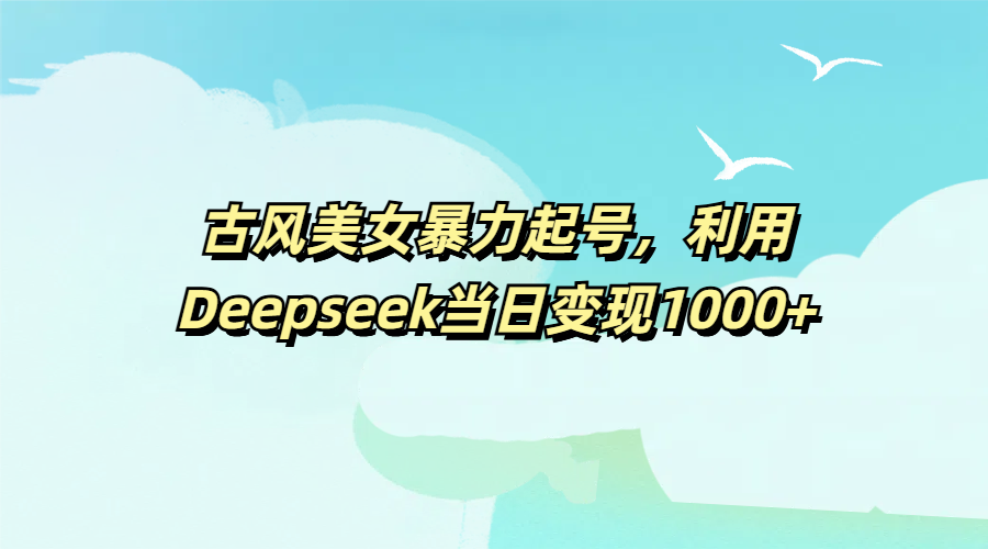 古风美女暴力起号,利用Deepseek当日变现1000+-思维屋-分享无限项目创意
