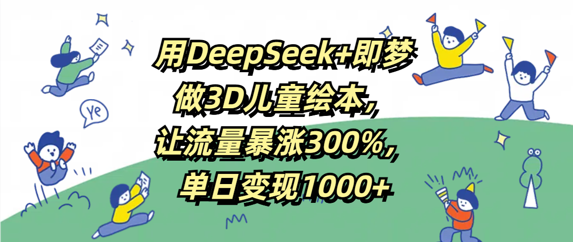 用DeepSeek+即梦，做3D儿童绘本，让流量暴涨300%，单日变现1000+-思维屋-分享无限项目创意