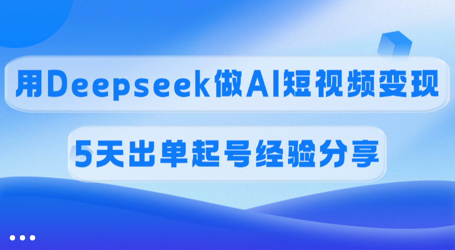佣金45%，用Deepseek做AI短视频变现，5天出单起号经验分享-思维屋-分享无限项目创意