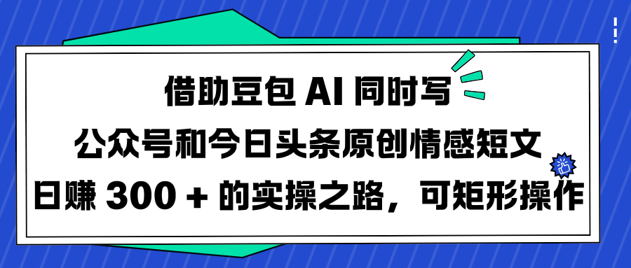 借助豆包 AI 同时写公众号和今日头条原创情感短文日赚 300 + 的实操之路，可矩形操作-思维屋-分享无限项目创意