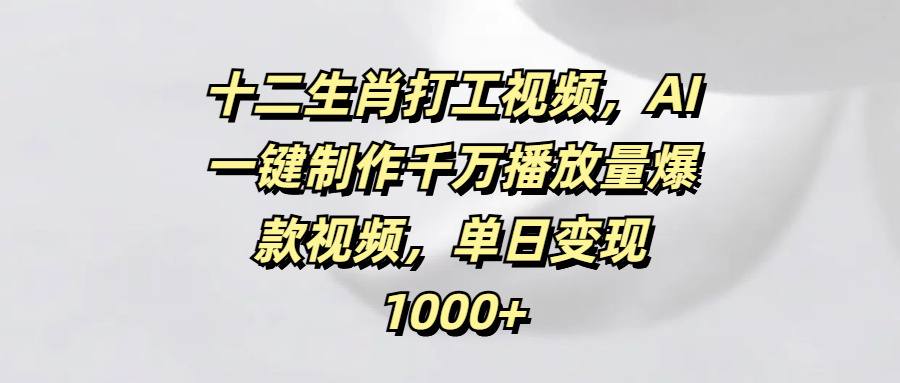 十二生肖打工视频，AI一键制作千万播放量爆款视频，单日变现1000+-思维屋-分享无限项目创意
