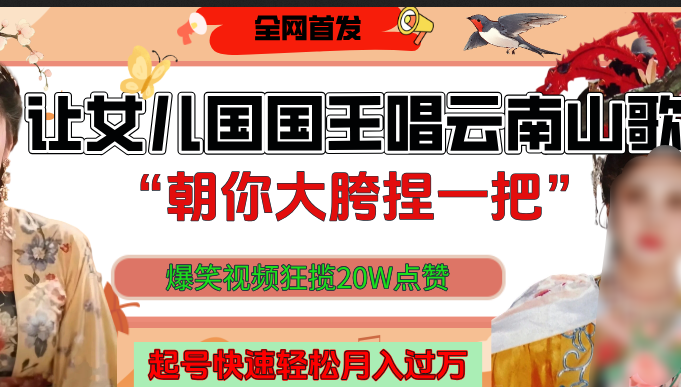 让女儿国国王开口唱云南山歌“朝你大垮捏一把”，爆笑视频狂揽点赞20W，熟练后起号快轻松月入过万！-思维屋-分享无限项目创意