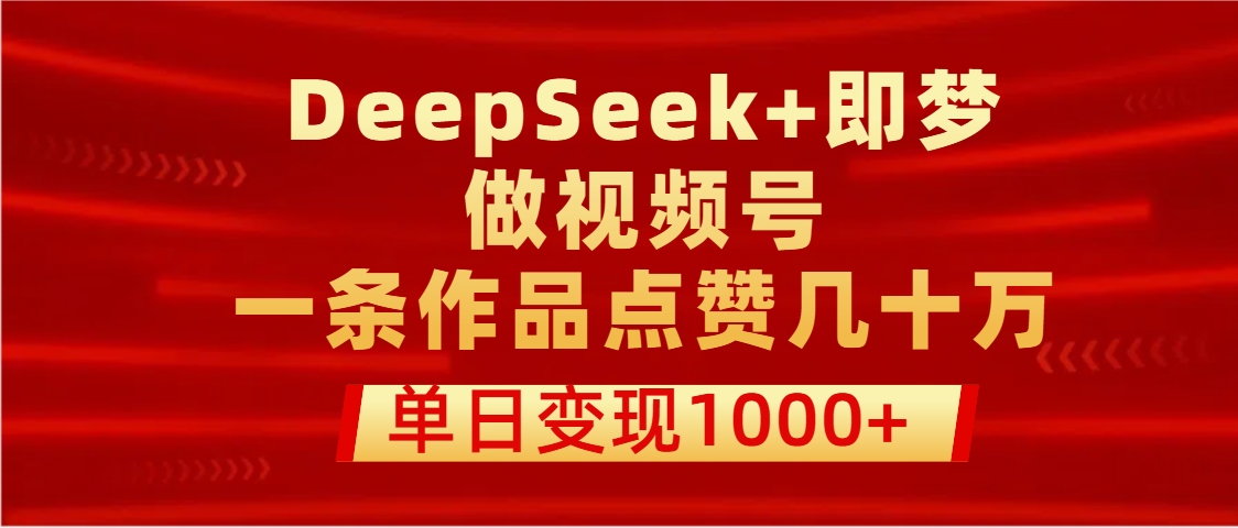 用DeepSeek+即梦做视频号，一条作品点赞几十万，单日变现1000+-思维屋-分享无限项目创意