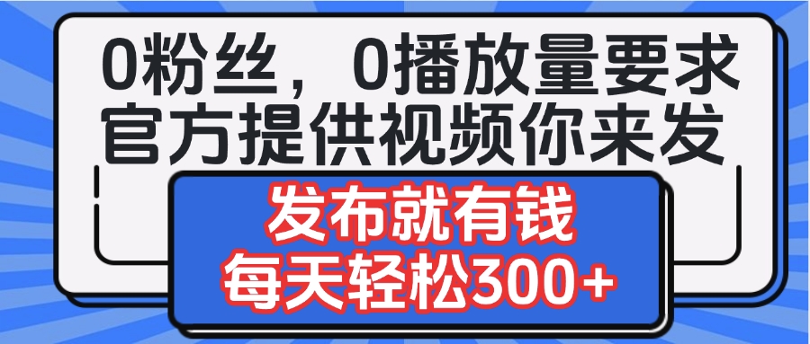0粉丝要求0播放量要求，官方提供视频你来发  发布就有钱，每天轻松300+-思维屋-分享无限项目创意