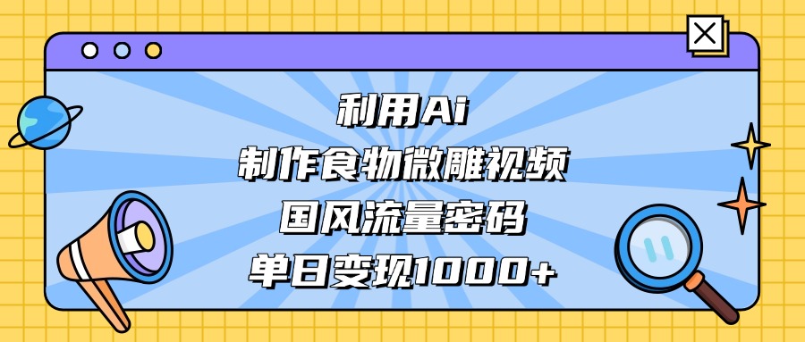 利用Ai制作食物微雕视频，国风流量密码，单日变现1000+-思维屋-分享无限项目创意