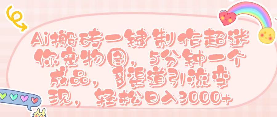 Ai 搬砖一键制作超迷你宠物图，五分钟一个成品，多渠道引流，轻松日入 3000➕-思维屋-分享无限项目创意
