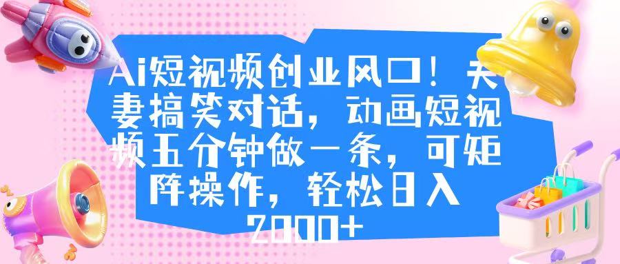 Ai短视频创业风口！夫妻搞笑对话，动画短视频五分钟做一条，可矩阵操作，轻松日入 2000+-思维屋-分享无限项目创意