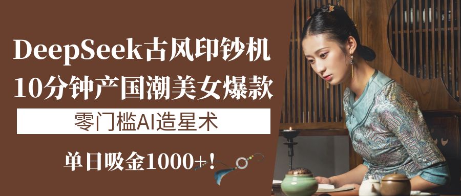 《DeepSeek古风印钞机:10分钟产国潮美女爆款,单日吸金1000+!零门槛AI造星术》-思维屋-分享无限项目创意
