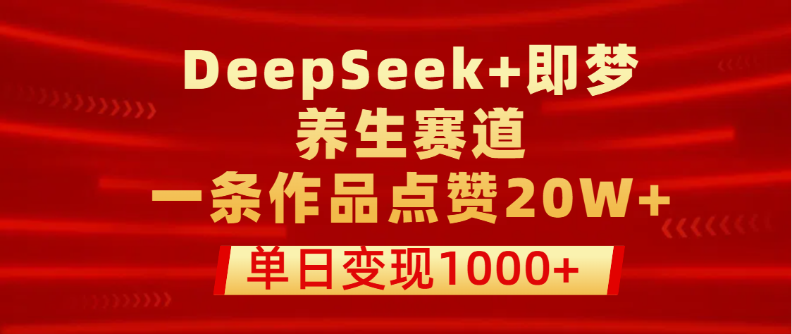 用DeepSeek+即梦做养生赛道，一条作品点赞20W+，单日变现1000+-思维屋-分享无限项目创意