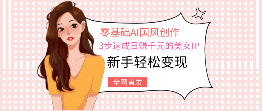 零基础AI国风创作：3步速成日赚千元的美女IP，新手轻松变现-思维屋-分享无限项目创意