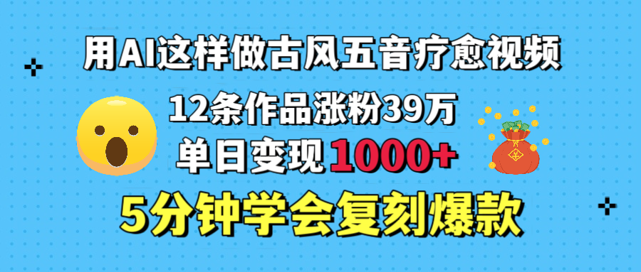 用AI这样做古风五音疗愈视频，12条作品涨粉39万，单日变现1000＋，五分钟学会复刻爆款-思维屋-分享无限项目创意