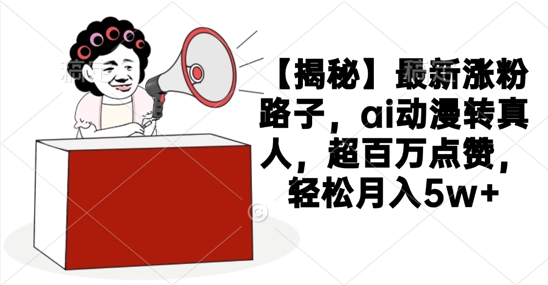 【揭秘】最新涨粉路子,ai动漫转真人,超百万点赞,轻松月入5w+-思维屋-分享无限项目创意