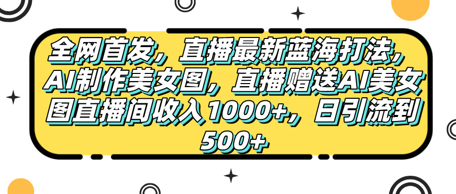全网首发，直播最新蓝海打法，AI制作美女图，直播赠送AI美女图直播间收入1000+，日引流到500+，-思维屋-分享无限项目创意