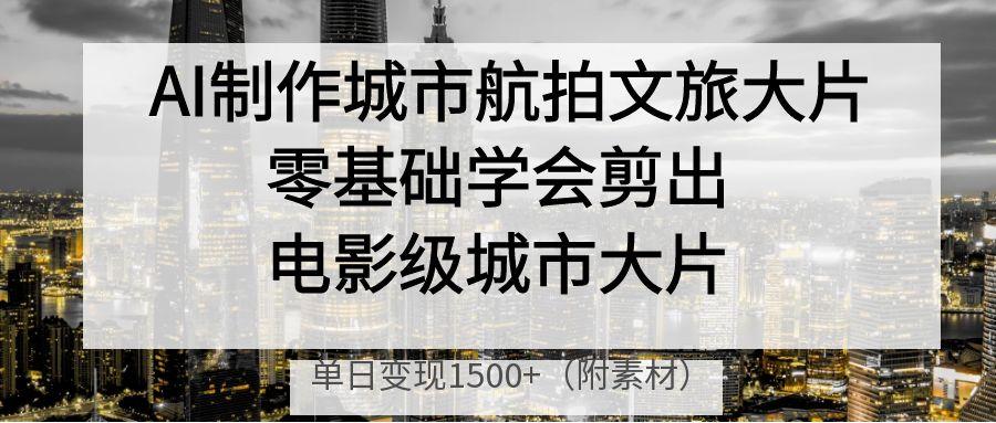 AI制作城市航拍文旅大片，零基础学会剪出电影级城市大片，单日变现1500+-思维屋-分享无限项目创意