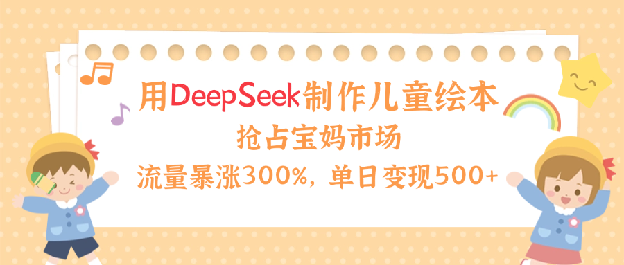 用Deepseek制作儿童绘本，流量暴涨300%，抢占宝妈儿童市场，单日变现500+！-思维屋-分享无限项目创意