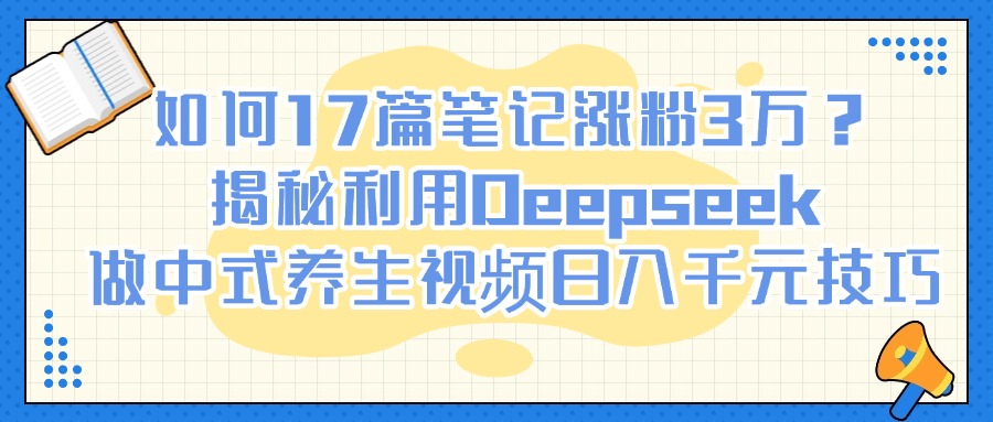 如何17篇笔记涨粉3万？揭秘利用Deepseek做中式养生视频日入千元技巧-思维屋-分享无限项目创意