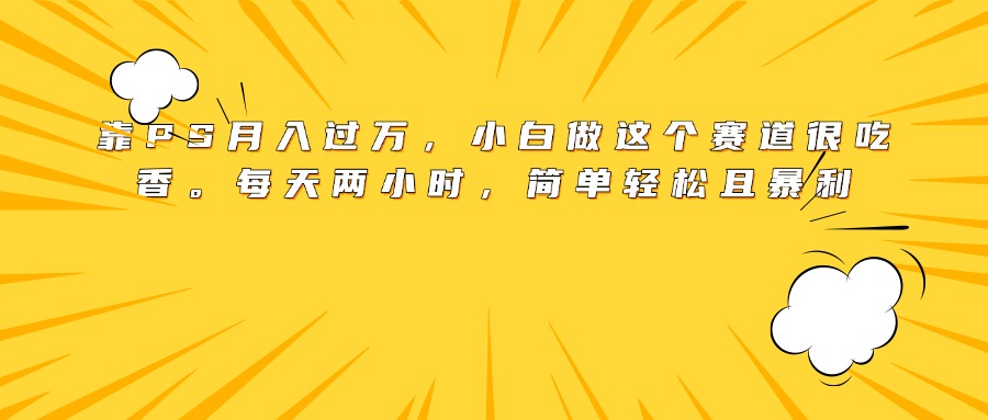 靠PS月入过万，小白做这个赛道很吃香。每天两小时，简单轻松且暴利-思维屋-分享无限项目创意