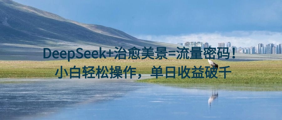 DeepSeek+治愈美景=流量密码！小白轻松操作，单日收益破千-思维屋-分享无限项目创意