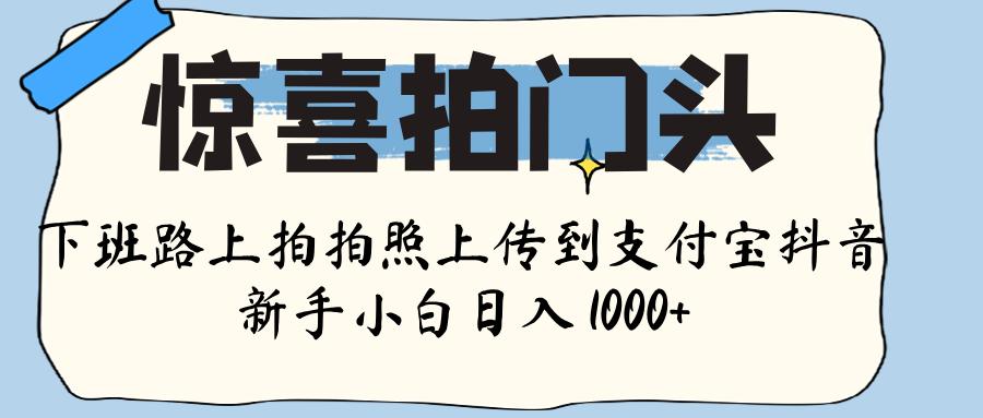 惊喜拍门头 ， 下班路上拍拍照片， 上 传 到 支付宝和抖音新手日入 1000+-思维屋-分享无限项目创意
