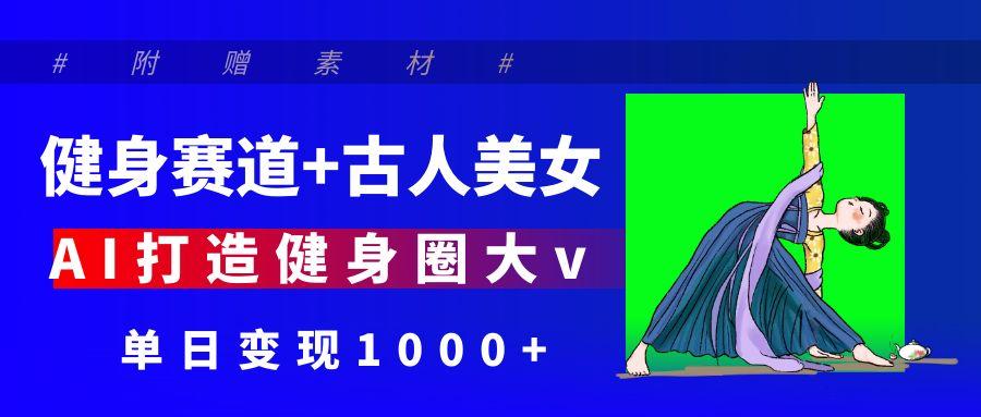 健身赛道+古人美女 AI打造健身圈大v 单日变现1000+-思维屋-分享无限项目创意