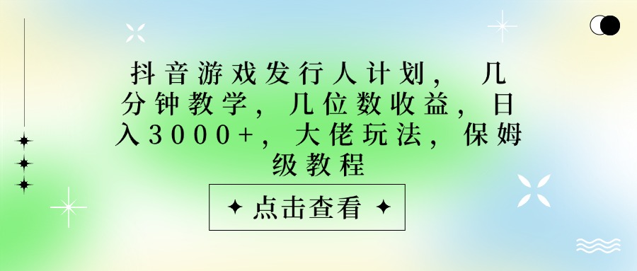 抖音游戏发行人计划，大佬玩法，保姆级教程， 几分钟教学，几位数收益，日入3000+-思维屋-分享无限项目创意