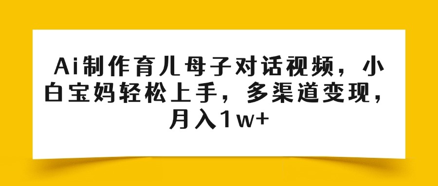 Ai制作育儿母子对话视频，小白宝妈轻松上手，多渠道变现，月入1w+-思维屋-分享无限项目创意
