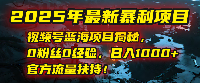 2025年最新暴利项目：视频号蓝海项目揭秘，0粉丝0经验，日入1000+，官方流量扶持！-思维屋-分享无限项目创意
