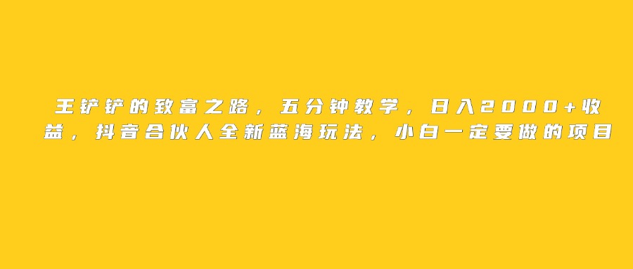 王铲铲的致富之路，日入2000+收益，五分钟教学，抖音合伙人全新蓝海玩法，小白一定要做的项目-思维屋-分享无限项目创意