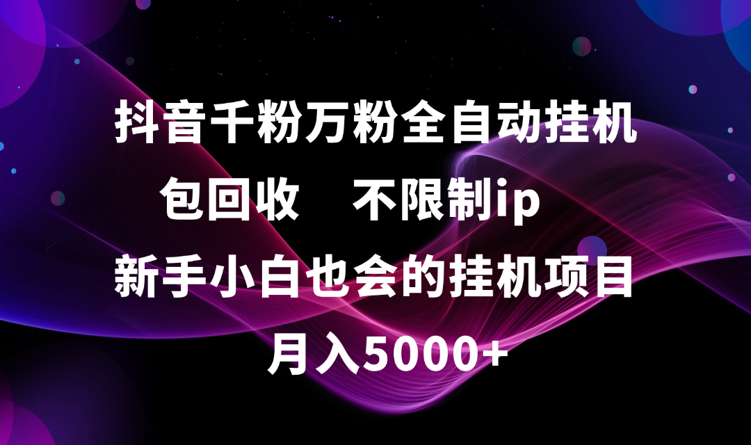 抖音千粉万粉全自动挂机，包回收，不限制ip，新手小白也会的批量挂机，月入5000+-思维屋-分享无限项目创意