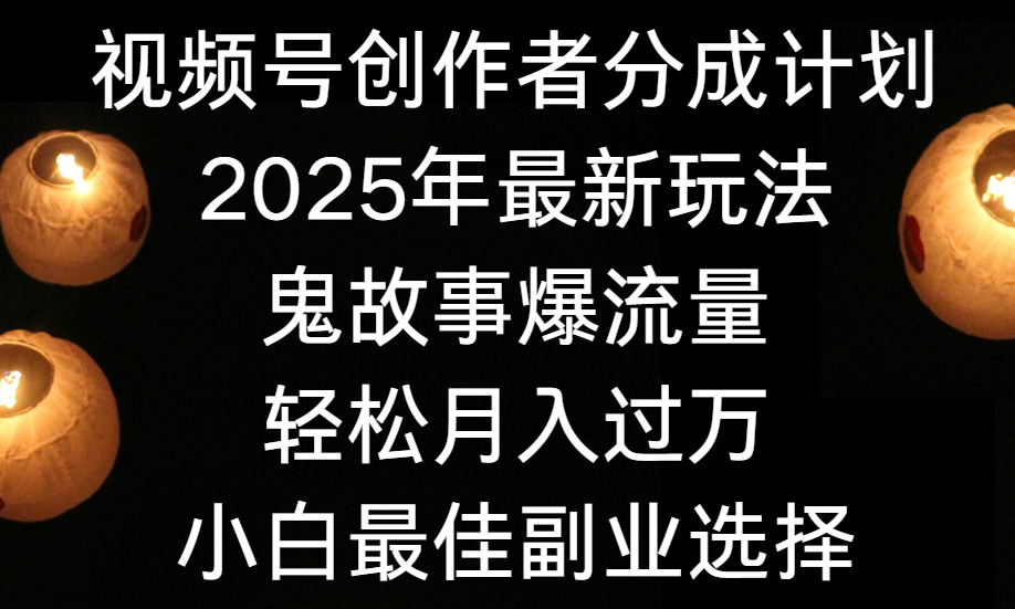 视频号创作者分成计划，2025年最新玩法鬼故事爆流量，小白轻松上手，副业的绝佳选择，轻松月入过万-思维屋-分享无限项目创意