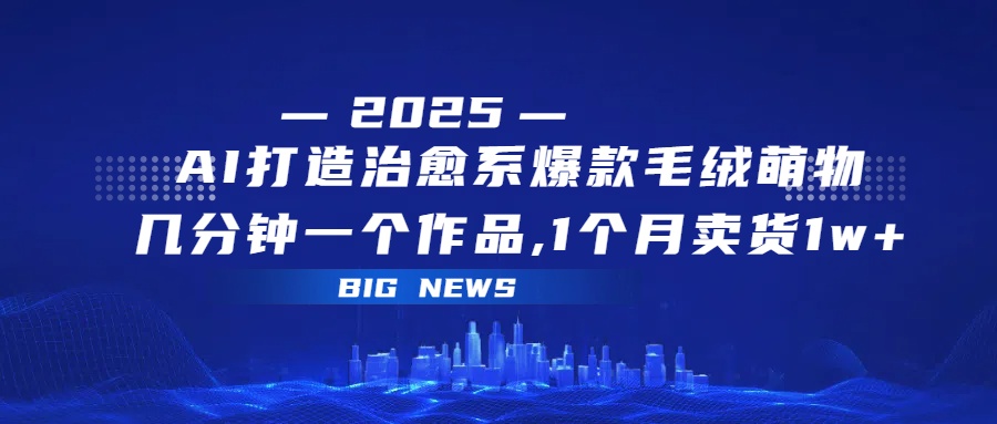 AI打造治愈系爆款毛绒萌物，几分钟一个作品,1 个月卖货 1w+-思维屋-分享无限项目创意