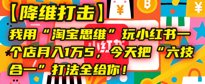 【降维打击】我用“淘宝思维”玩小红书，一个店月入1万5，今天把“六技合一”打法全给你！-思维屋-分享无限项目创意