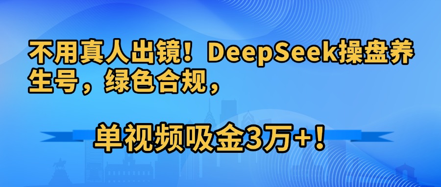不用真人出镜！DeepSeek操盘养生号，绿色合规，单视频吸金3万+！-思维屋-分享无限项目创意