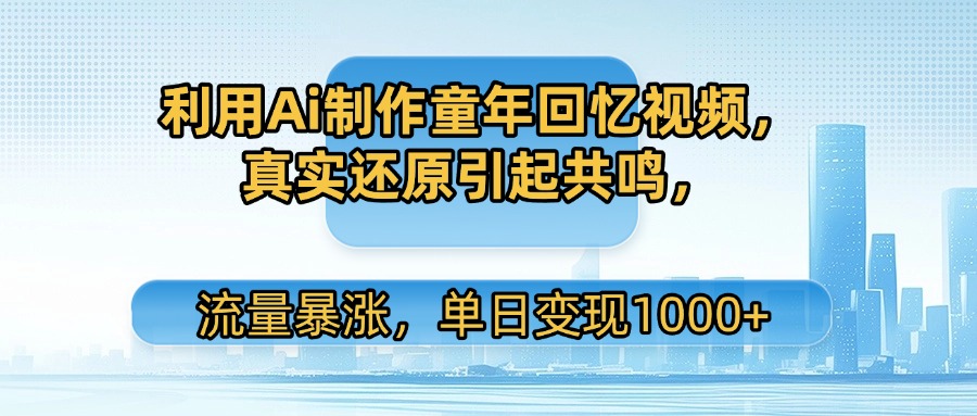 利用Ai制作童年回忆视频，真实还原引起共鸣，流量暴涨，单日变现1000+-思维屋-分享无限项目创意