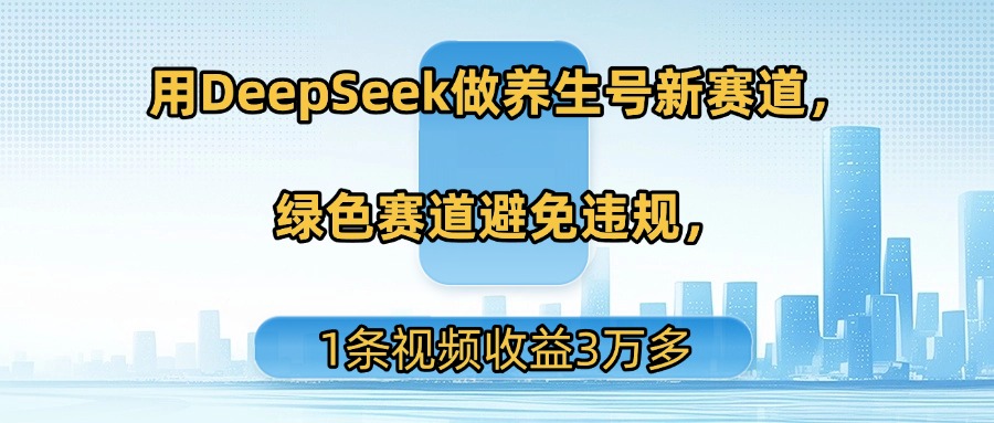 用DeepSeek做养生号新赛道，绿色赛道避免违规，1条视频收益3万多-思维屋-分享无限项目创意