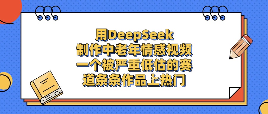 用DeepSeek制作中老年情感视频，条条作品上热门，一个被严重低估的赛道-思维屋-分享无限项目创意