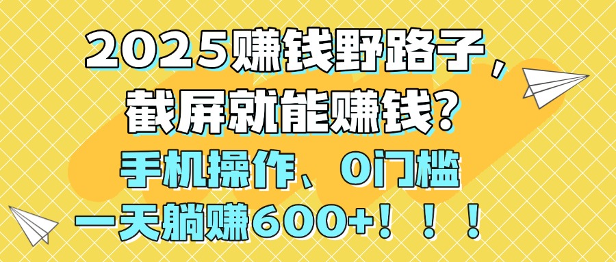2025赚钱野路子，截屏就能赚钱？手机操作0门槛，一天躺赚600+！！！-思维屋-分享无限项目创意