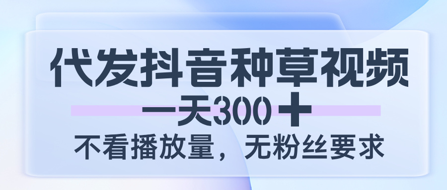 代发抖音种草视频，一天300，不看播放量，无粉丝要求-思维屋-分享无限项目创意